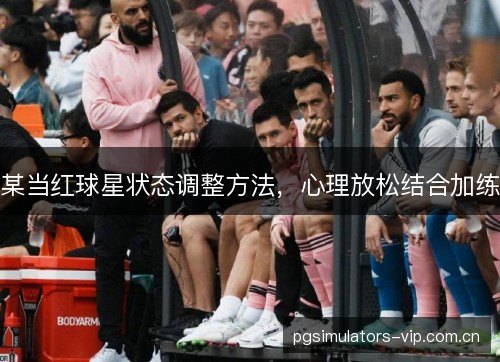 某当红球星状态调整方法，心理放松结合加练